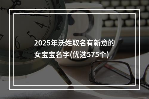 2025年沃姓取名有新意的女宝宝名字(优选575个)