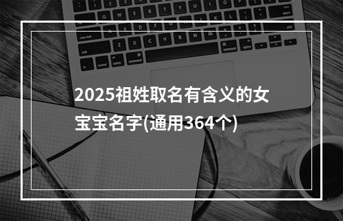2025祖姓取名有含义的女宝宝名字(通用364个)