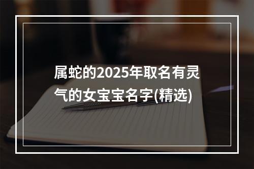 属蛇的2025年取名有灵气的女宝宝名字(精选)