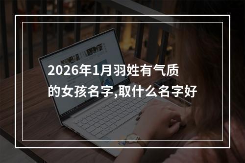 2026年1月羽姓有气质的女孩名字,取什么名字好