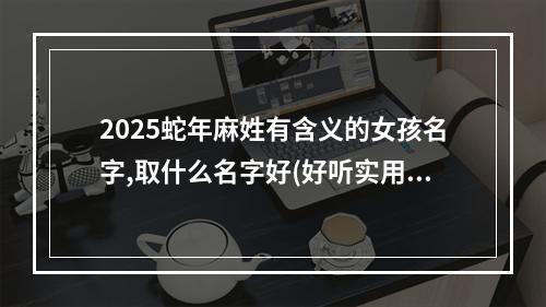 2025蛇年麻姓有含义的女孩名字,取什么名字好(好听实用)