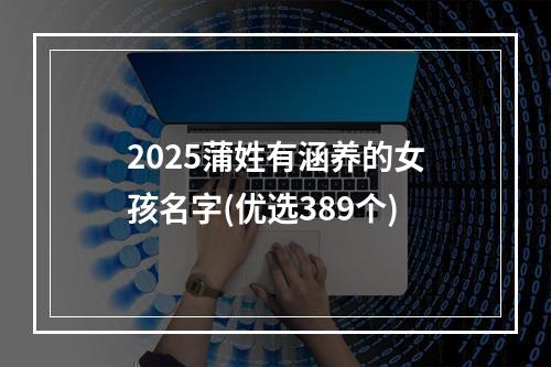 2025蒲姓有涵养的女孩名字(优选389个)