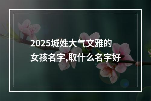 2025城姓大气文雅的女孩名字,取什么名字好