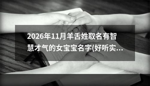 2026年11月羊舌姓取名有智慧才气的女宝宝名字(好听实用)