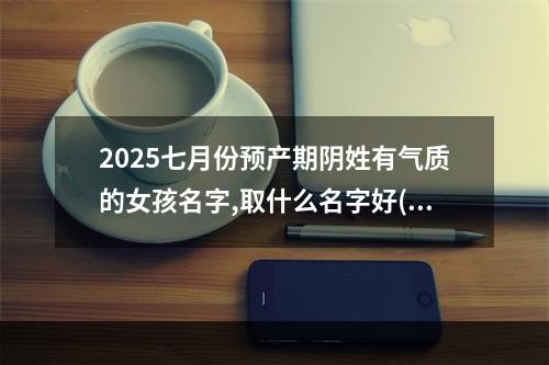 2025七月份预产期阴姓有气质的女孩名字,取什么名字好(简单)