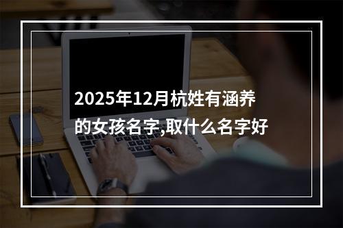 2025年12月杭姓有涵养的女孩名字,取什么名字好