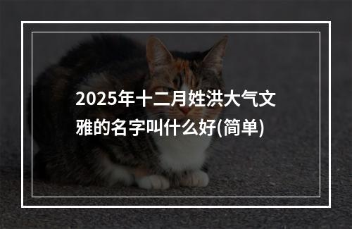 2025年十二月姓洪大气文雅的名字叫什么好(简单)
