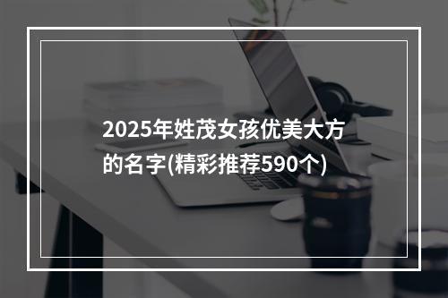 2025年姓茂女孩优美大方的名字(精彩推荐590个)
