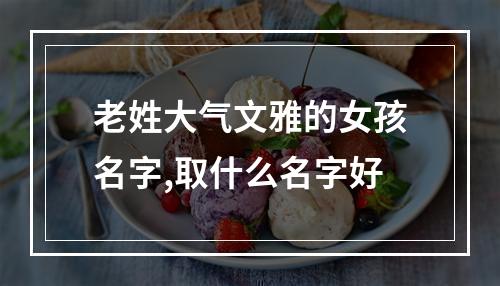 老姓大气文雅的女孩名字,取什么名字好
