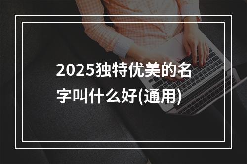 2025独特优美的名字叫什么好(通用)