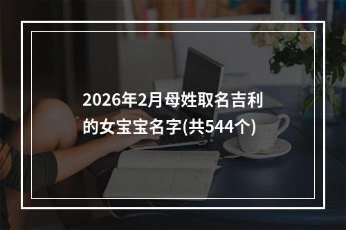 2026年2月母姓取名吉利的女宝宝名字(共544个)