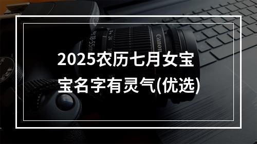 2025农历七月女宝宝名字有灵气(优选)