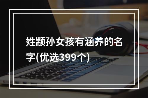 姓颛孙女孩有涵养的名字(优选399个)