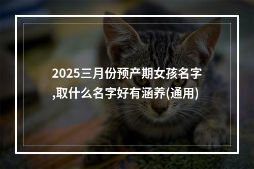 2025三月份预产期女孩名字,取什么名字好有涵养(通用)