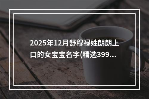 2025年12月舒穆禄姓朗朗上口的女宝宝名字(精选399个)