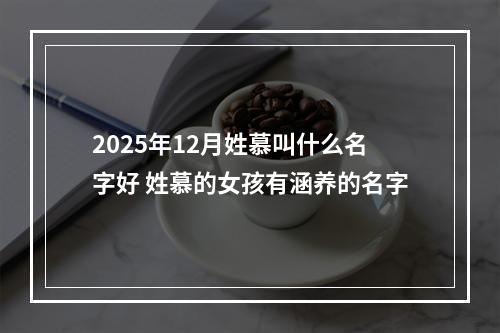 2025年12月姓慕叫什么名字好 姓慕的女孩有涵养的名字