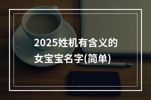 2025姓机有含义的女宝宝名字(简单)