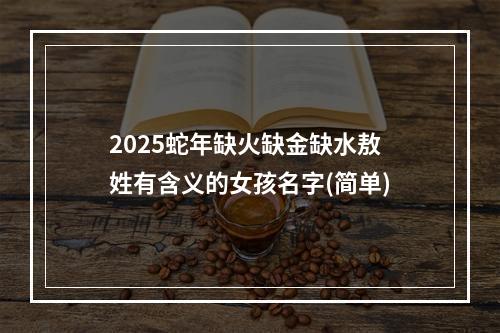 2025蛇年缺火缺金缺水敖姓有含义的女孩名字(简单)