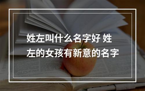 姓左叫什么名字好 姓左的女孩有新意的名字
