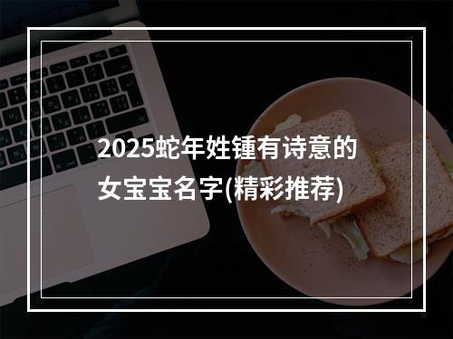 2025蛇年姓锺有诗意的女宝宝名字(精彩推荐)