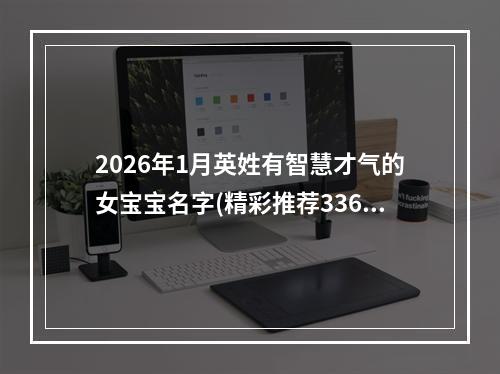 2026年1月英姓有智慧才气的女宝宝名字(精彩推荐336个)