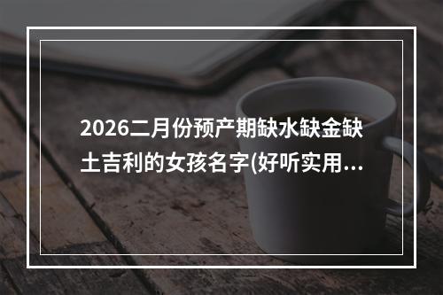 2026二月份预产期缺水缺金缺土吉利的女孩名字(好听实用)