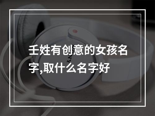 壬姓有创意的女孩名字,取什么名字好