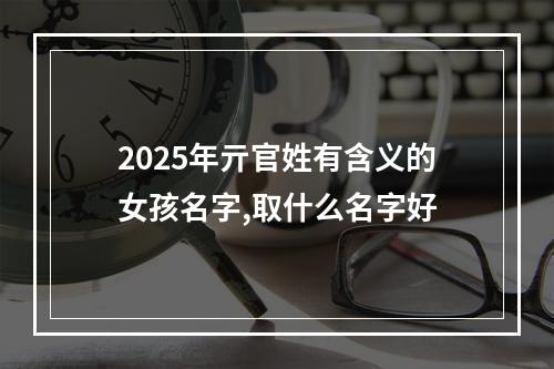 2025年亓官姓有含义的女孩名字,取什么名字好