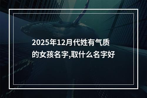 2025年12月代姓有气质的女孩名字,取什么名字好