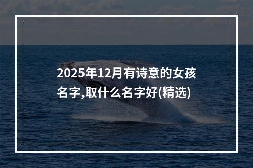 2025年12月有诗意的女孩名字,取什么名字好(精选)