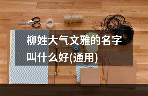 柳姓大气文雅的名字叫什么好(通用)