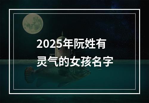 2025年阮姓有灵气的女孩名字