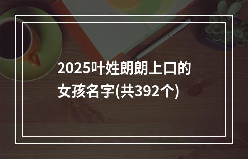 2025叶姓朗朗上口的女孩名字(共392个)