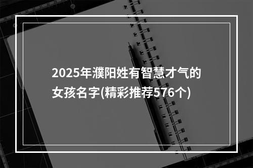 2025年濮阳姓有智慧才气的女孩名字(精彩推荐576个)