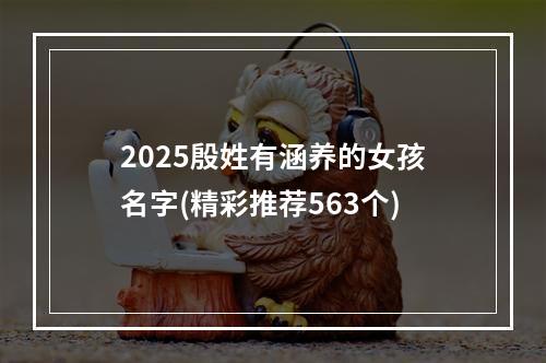 2025殷姓有涵养的女孩名字(精彩推荐563个)