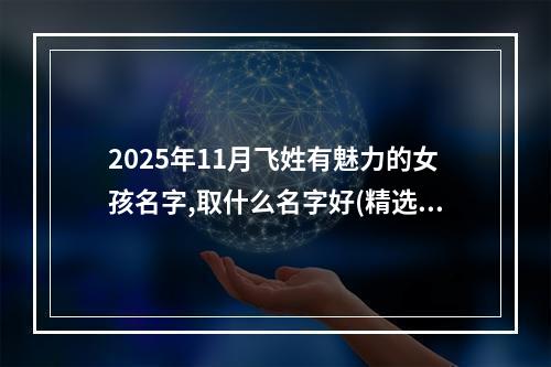 2025年11月飞姓有魅力的女孩名字,取什么名字好(精选)