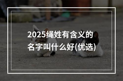 2025绳姓有含义的名字叫什么好(优选)