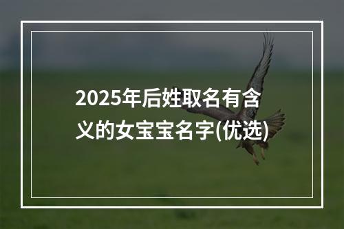 2025年后姓取名有含义的女宝宝名字(优选)