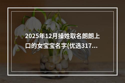 2025年12月操姓取名朗朗上口的女宝宝名字(优选317个)