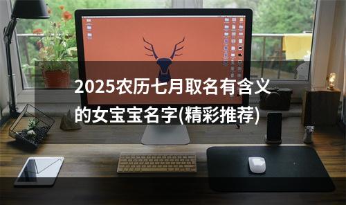 2025农历七月取名有含义的女宝宝名字(精彩推荐)