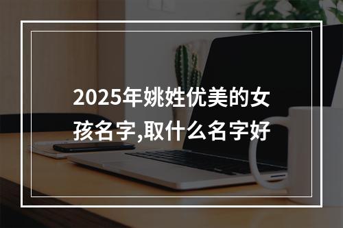 2025年姚姓优美的女孩名字,取什么名字好