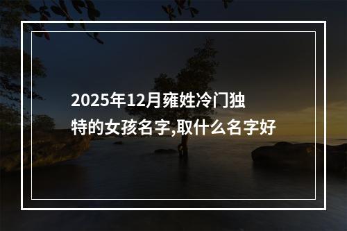 2025年12月雍姓冷门独特的女孩名字,取什么名字好