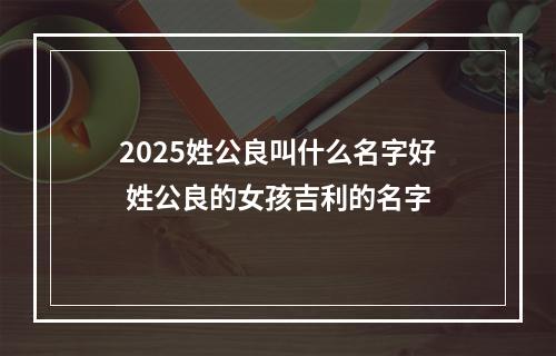 2025姓公良叫什么名字好 姓公良的女孩吉利的名字