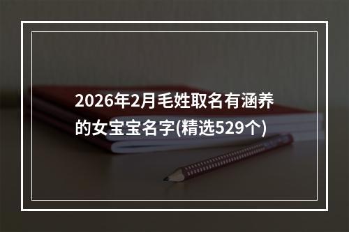 2026年2月毛姓取名有涵养的女宝宝名字(精选529个)