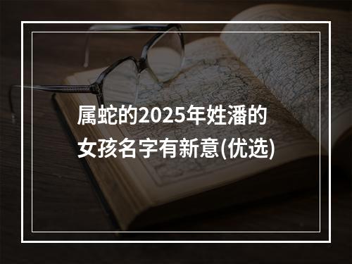 属蛇的2025年姓潘的女孩名字有新意(优选)