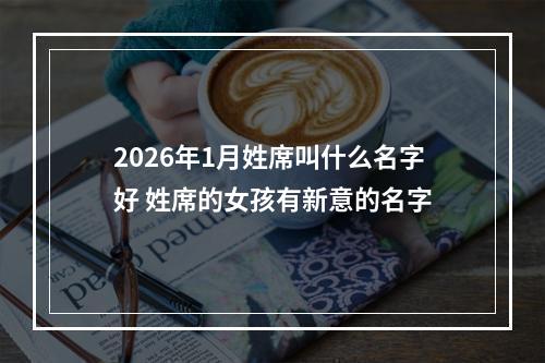 2026年1月姓席叫什么名字好 姓席的女孩有新意的名字