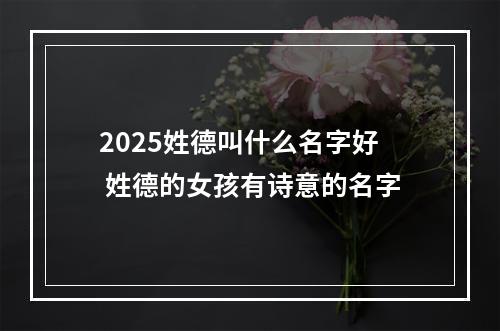 2025姓德叫什么名字好 姓德的女孩有诗意的名字