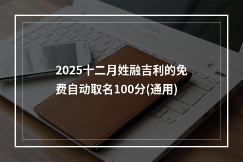 2025十二月姓融吉利的免费自动取名100分(通用)