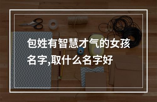 包姓有智慧才气的女孩名字,取什么名字好