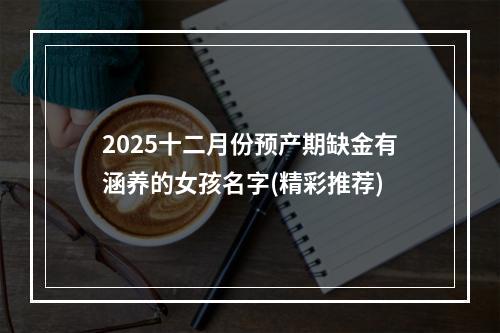 2025十二月份预产期缺金有涵养的女孩名字(精彩推荐)